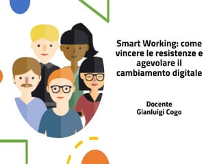 Smart Working: come
vincere le resistenze e
agevolare il
cambiamento digitale
Docente
Gianluigi Cogo
 
