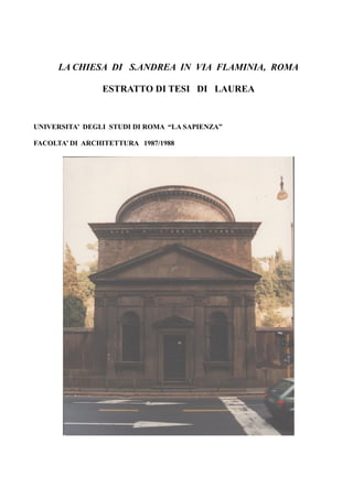 LA CHIESA DI S.ANDREA IN VIA FLAMINIA, ROMA
ESTRATTO DI TESI DI LAUREA
UNIVERSITA’ DEGLI STUDI DI ROMA “LA SAPIENZA”
FACOLTA’ DI ARCHITETTURA 1987/1988
 