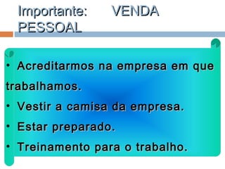 Importante:Importante: VENDAVENDA
PESSOALPESSOAL
• Acreditarmos na empresa em queAcreditarmos na empresa em que
trabalhamos.trabalhamos.
• Vestir a camisa da empresa.Vestir a camisa da empresa.
• Estar preparado.Estar preparado.
• Treinamento para o trabalho.Treinamento para o trabalho.
 