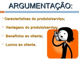 ARGUMENTAÇÃO:ARGUMENTAÇÃO:
 Características do produto/serviço;Características do produto/serviço;
 Vantagens do produto/serviço;Vantagens do produto/serviço;
 Benefícios ao cliente;Benefícios ao cliente;
 Lucros ao cliente.Lucros ao cliente.
 