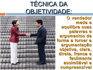 TÉCNICA DATÉCNICA DA
OBJETIVIDADE:OBJETIVIDADE:
O vendedorO vendedor
mede emede e
equilibra suasequilibra suas
palavras epalavras e
argumentos deargumentos de
forma a tornar aforma a tornar a
argumentaçãoargumentação
objetiva, clara,objetiva, clara,
direta, franca edireta, franca e
facilmentefacilmente
assimilável eassimilável e
compreensívelcompreensível
 