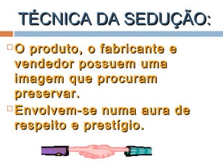 TÉCNICA DA SEDUÇÃO:TÉCNICA DA SEDUÇÃO:
 O produto, o fabricante eO produto, o fabricante e
vendedor possuem umavendedor possuem uma
imagem que procuramimagem que procuram
preservar.preservar.
 Envolvem-se numa aura deEnvolvem-se numa aura de
respeito e prestígio.respeito e prestígio.
 
