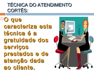 TÉCNICA DO ATENDIMENTOTÉCNICA DO ATENDIMENTO
CORTÊS:CORTÊS:
 O queO que
caracteriza estacaracteriza esta
técnica é atécnica é a
gratuidade dosgratuidade dos
serviçosserviços
prestados e deprestados e de
atenção dadaatenção dada
ao cliente.ao cliente.
 