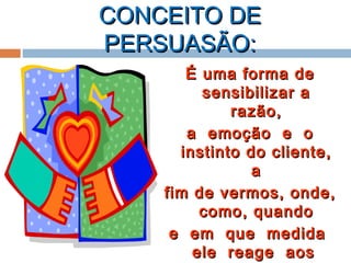 CONCEITO DECONCEITO DE
PERSUASÃO:PERSUASÃO:
É uma forma deÉ uma forma de
sensibilizar asensibilizar a
razão,razão,
a emoção e oa emoção e o
instinto do cliente,instinto do cliente,
aa
fim de vermos, onde,fim de vermos, onde,
como, quandocomo, quando
e em que medidae em que medida
ele reage aosele reage aos
 