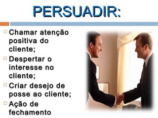 PERSUADIR:PERSUADIR:
 Chamar atençãoChamar atenção
positiva dopositiva do
cliente;cliente;
 Despertar oDespertar o
interesse nointeresse no
cliente;cliente;
 Criar desejo deCriar desejo de
posse ao cliente;posse ao cliente;
 Ação deAção de
fechamentofechamento
 