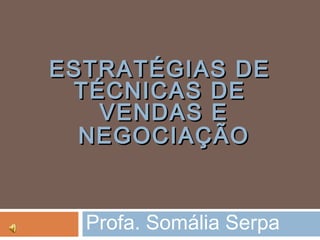 ESTRATÉGIAS DEESTRATÉGIAS DE
TÉCNICAS DETÉCNICAS DE
VENDAS EVENDAS E
NEGOCIAÇÃONEGOCIAÇÃO
Profa. Somália Serpa
 