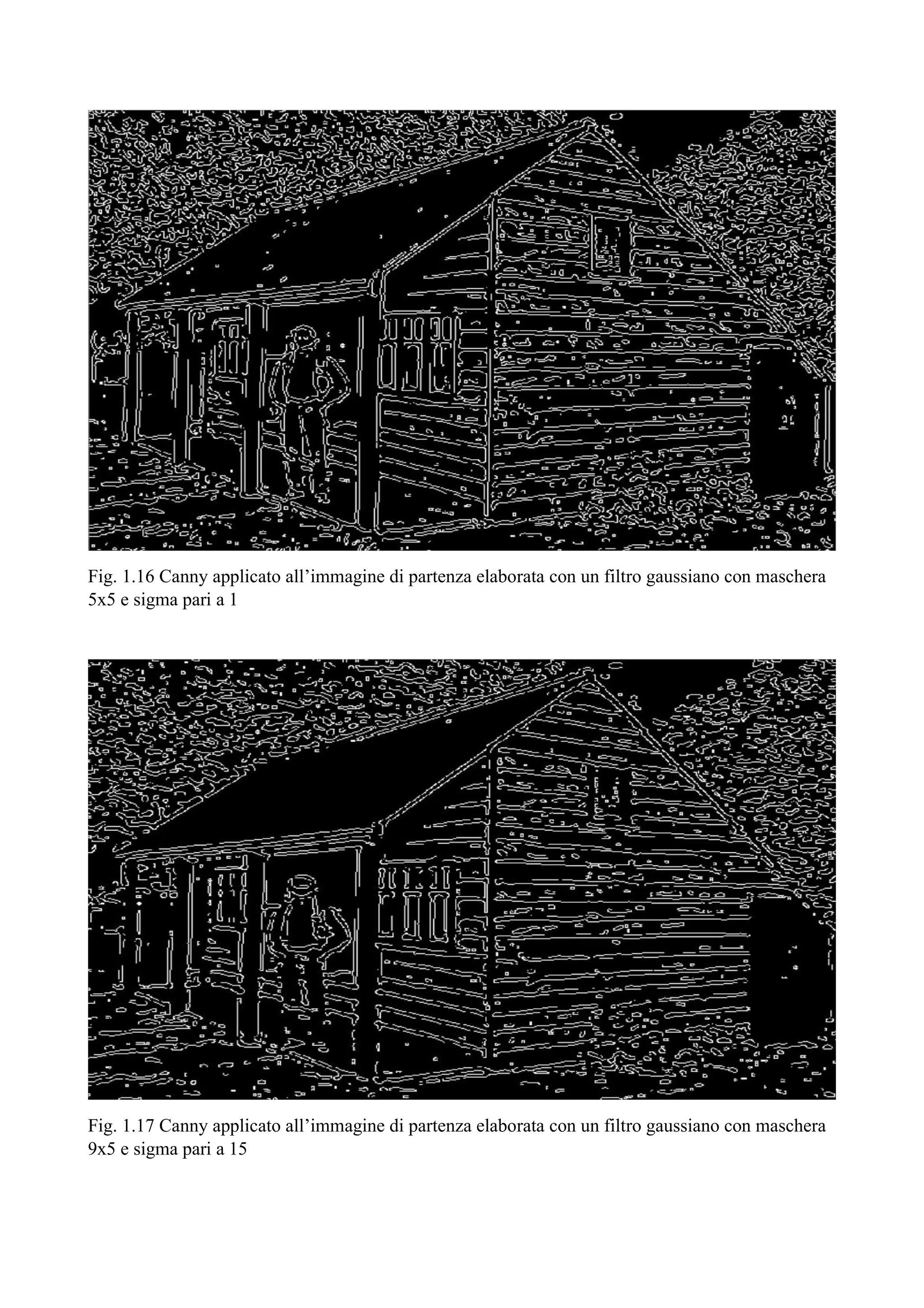 Fig. 1.16 Canny applicato all’immagine di partenza elaborata con un filtro gaussiano con maschera
5x5 e sigma pari a 1
Fig. 1.17 Canny applicato all’immagine di partenza elaborata con un filtro gaussiano con maschera
9x5 e sigma pari a 15
 