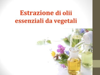 Estrazione di olii
essenziali da vegetali

ALUNNO :
LUCCARELLI
ANGELO

 