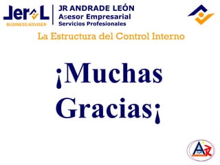 ¡Muchas
Gracias¡
La Estructura del Control Interno
JR ANDRADE LEÓN
Asesor Empresarial
Servicios Profesionales
 