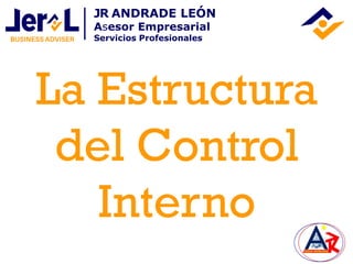La Estructura
del Control
Interno
JR ANDRADE LEÓN
Asesor Empresarial
Servicios Profesionales
 