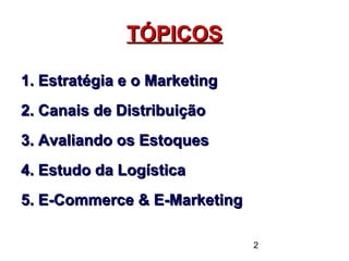 2
TÓPICOSTÓPICOS
1. Estratégia e o Marketing1. Estratégia e o Marketing
2. Canais de Distribuição2. Canais de Distribuição
3. Avaliando os Estoques3. Avaliando os Estoques
4. Estudo da Logística4. Estudo da Logística
5. E-Commerce & E-Marketing5. E-Commerce & E-Marketing
 