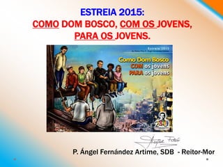 ESTREIA 2015:
COMO DOM BOSCO, COM OS JOVENS,
PARA OS JOVENS.
P. Ángel Fernández Artime, SDB - Reitor-Mor
 