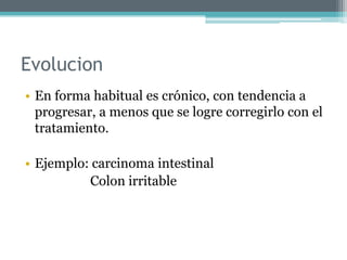 Evolucion
• En forma habitual es crónico, con tendencia a
progresar, a menos que se logre corregirlo con el
tratamiento.
• Ejemplo: carcinoma intestinal
Colon irritable
 