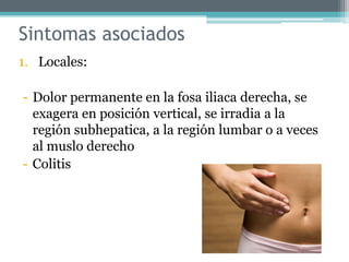 Sintomas asociados
1. Locales:
- Dolor permanente en la fosa iliaca derecha, se
exagera en posición vertical, se irradia a la
región subhepatica, a la región lumbar o a veces
al muslo derecho
- Colitis
 