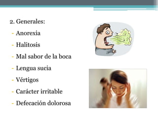 2. Generales:
- Anorexia
- Halitosis
- Mal sabor de la boca
- Lengua sucia
- Vértigos
- Carácter irritable
- Defecación dolorosa
 