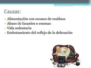 Causas:
• Alimentación con escasez de residuos
• Abuso de laxantes o enemas
• Vida sedentaria
• Embotamiento del reflejo de la defecación
 