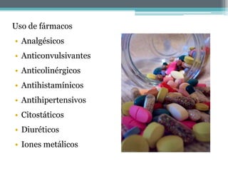 Uso de fármacos
• Analgésicos
• Anticonvulsivantes
• Anticolinérgicos
• Antihistamínicos
• Antihipertensivos
• Citostáticos
• Diuréticos
• Iones metálicos
 