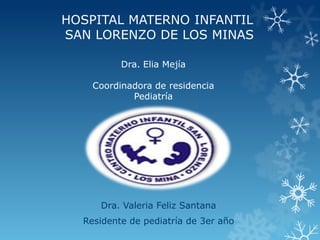 HOSPITAL MATERNO INFANTIL
SAN LORENZO DE LOS MINAS
Dra. Valeria Feliz Santana
Residente de pediatría de 3er año
Dra. Elia Mejía
Coordinadora de residencia
Pediatría
 
