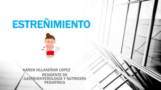 KAREN VILLASEÑOR LÓPEZ
RESIDENTE DE
GASTROENTEROLOGÍA Y NUTRICIÓN
PEDIATRICA
ESTREÑIMIENTO
 