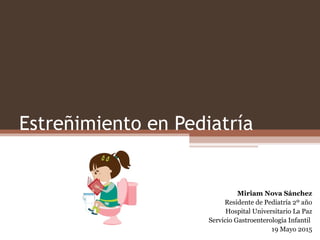 Estreñimiento en Pediatría
Miriam Nova Sánchez
Residente de Pediatría 2º año
Hospital Universitario La Paz
Servicio Gastroenterología Infantil
19 Mayo 2015
 