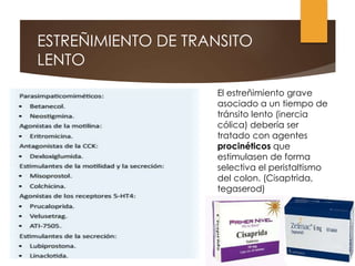 ESTREÑIMIENTO DE TRANSITO
LENTO
El estreñimiento grave
asociado a un tiempo de
tránsito lento (inercia
cólica) debería ser
tratado con agentes
procinéticos que
estimulasen de forma
selectiva el peristaltismo
del colon. (Cisaptrida,
tegaserod)
 