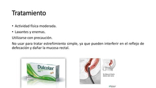 Tratamiento
• Actividad física moderada.
• Laxantes y enemas.
Utilizarse con precaución.
No usar para tratar estreñimiento simple, ya que pueden interferir en el reflejo de
defecación y dañar la mucosa rectal.
 
