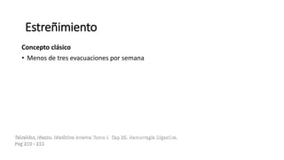 Concepto clásico
• Menos de tres evacuaciones por semana
Teixeidor, Masso. Medicina Interna Tomo I. Cap 25. Hemorragia Digestiva.
Pag 210 - 213
Estreñimiento
 