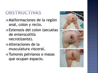  Malformaciones de la región
anal, colon y recto.
 Estenosis del colon (secuelas
de enterocolitis
necrotizante).
 Alteraciones de la
musculatura visceral.
 Tumores pelvianos o masas
que ocupan espacio.
 