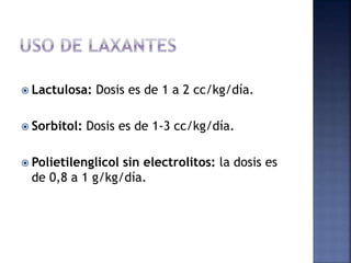  Lactulosa: Dosis es de 1 a 2 cc/kg/día.
 Sorbitol: Dosis es de 1-3 cc/kg/día.
 Polietilenglicol sin electrolitos: la dosis es
de 0,8 a 1 g/kg/día.
 