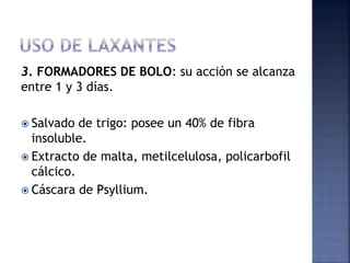 3. FORMADORES DE BOLO: su acción se alcanza
entre 1 y 3 días.
 Salvado de trigo: posee un 40% de fibra
insoluble.
 Extracto de malta, metilcelulosa, policarbofil
cálcico.
 Cáscara de Psyllium.
 