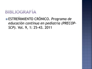  ESTREÑIMIENTO CRÓNICO. Programa de
educación continua en pediatría (PRECOP-
SCP). Vol. 9, 1: 25-43. 2011
 