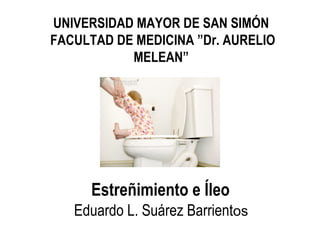 Estreñimiento e Íleo
Eduardo L. Suárez Barrientos
UNIVERSIDAD MAYOR DE SAN SIMÓN
FACULTAD DE MEDICINA ”Dr. AURELIO
MELEAN”
 