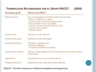 TERMINOLOGÍA RECOMENDADA POR EL GRUPO PACCT. (2005)
(PACCT) ―The Paris consensus on childhood constipation terminology Group‖
 
