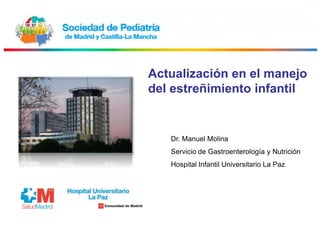 Actualización en el manejo
del estreñimiento infantil


   Dr. Manuel Molina
   Servicio de Gastroenterología y Nutrición
   Hospital Infantil Universitario La Paz
 