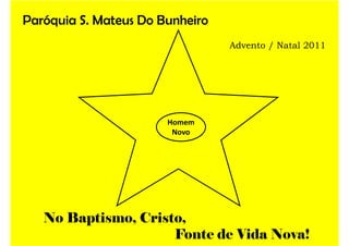 Paróquia S. Mateus Do Bunheiro
                                 Advento / Natal 2011




                       Homem
                        Novo




   No Baptismo, Cristo,
                     Fonte de Vida Nova!
 