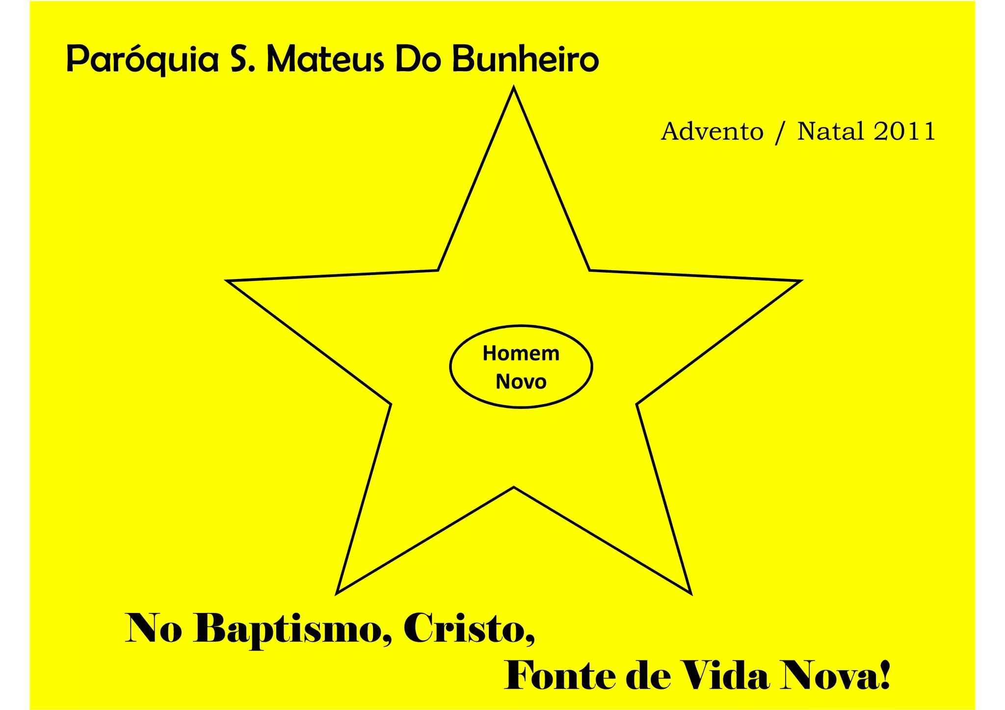 Paróquia S. Mateus Do Bunheiro
Advento / Natal 2011
Homem
Novo
No Baptismo, Cristo,
Fonte de Vida Nova!