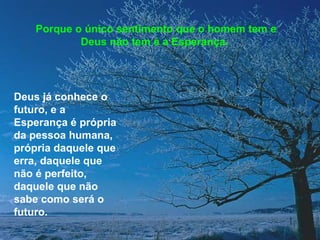 Porque o único sentimento que o homem tem e
            Deus não tem é a Esperança.




Deus já conhece o
futuro, e a
Esperança é própria
da pessoa humana,
própria daquele que
erra, daquele que
não é perfeito,
daquele que não
sabe como será o
futuro.
 