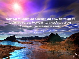 Haviam milhões de estrelas no céu. Estrelas de
 todas as cores: brancas, prateadas, verdes,
        douradas, vermelhas e azuis.
 