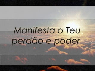 Manifesta o Teu 
perdão e poder 
 