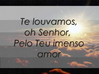 Te louvamos, 
oh Senhor, 
Pelo Teu imenso 
amor 
 