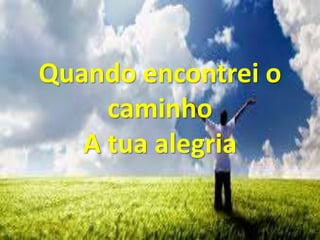 Quando encontrei o
caminho
A tua alegria
 