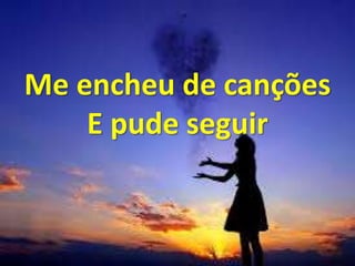 Me encheu de canções
E pude seguir
 
