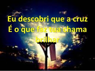 Eu descobri que a cruz
É o que faz tua chama
brilhar
 