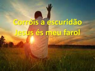 Corróis a escuridão
Jesus és meu farol
 