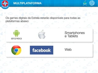MULTIPLATAFORMA




Os games digitais da Estrela estarão disponíveis para todas as
plataformas abaixo: 



                                                 Smartphones "
                                                 e Tablets


                                                 Web
 