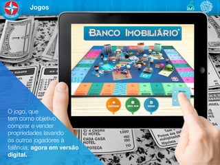 Jogos




O jogo, que 	

tem como objetivo	

comprar e vender 	

propriedades lavando 	

os outros jogadores à 	

falência, agora em versão	

digital.
 