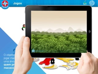Jogos




O objetivo é "
jogar macacos em 	

uma árvore. Vence
quem prender mais
macacos na arvore.
 