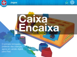 Jogos




                  Caixa
                  Encaixa
O primeiro brinquedo
preferido das crianças,
agora em versão digital
para iPad.
 