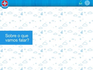 Sobre o que
vamos falar?
 