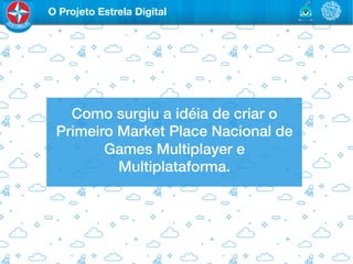O Projeto Estrela Digital




   Como surgiu a idéia de criar o
 Primeiro Market Place Nacional de
        Games Multiplayer e
          Multiplataforma.!
 